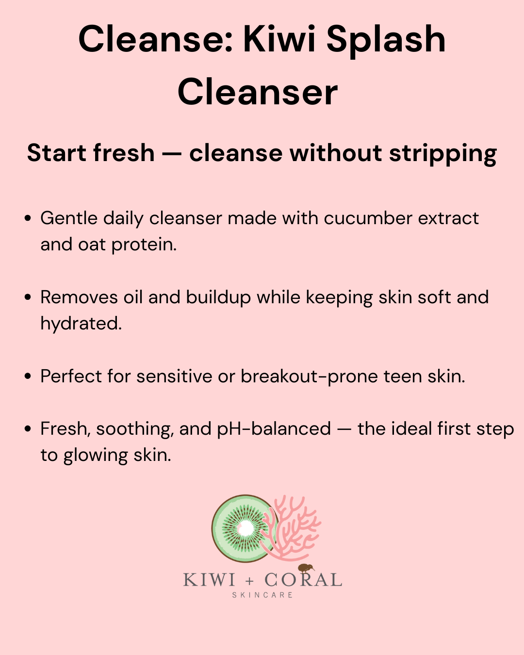 Kiwi and Coral Skincare logo on a pink background with slide information in bullet points. Text highlights “Step 1: Cleanse — Kiwi Splash Cleanser” and includes key benefits: gentle daily cleanser with cucumber extract, oat protein, and squalane to remove oil and buildup while keeping teen skin soft, soothed, and hydrated.