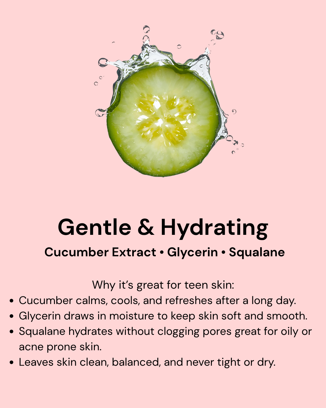 Pink background with cucumber slices and a water splash beside the cleanser bottle. Text reads “Gentle & Hydrating.” Highlights: formulated with cucumber extract, glycerin, and squalane to gently cleanse without stripping or drying, soothe sensitive teen skin, lock in moisture, and balance oil for a soft, hydrated feel.