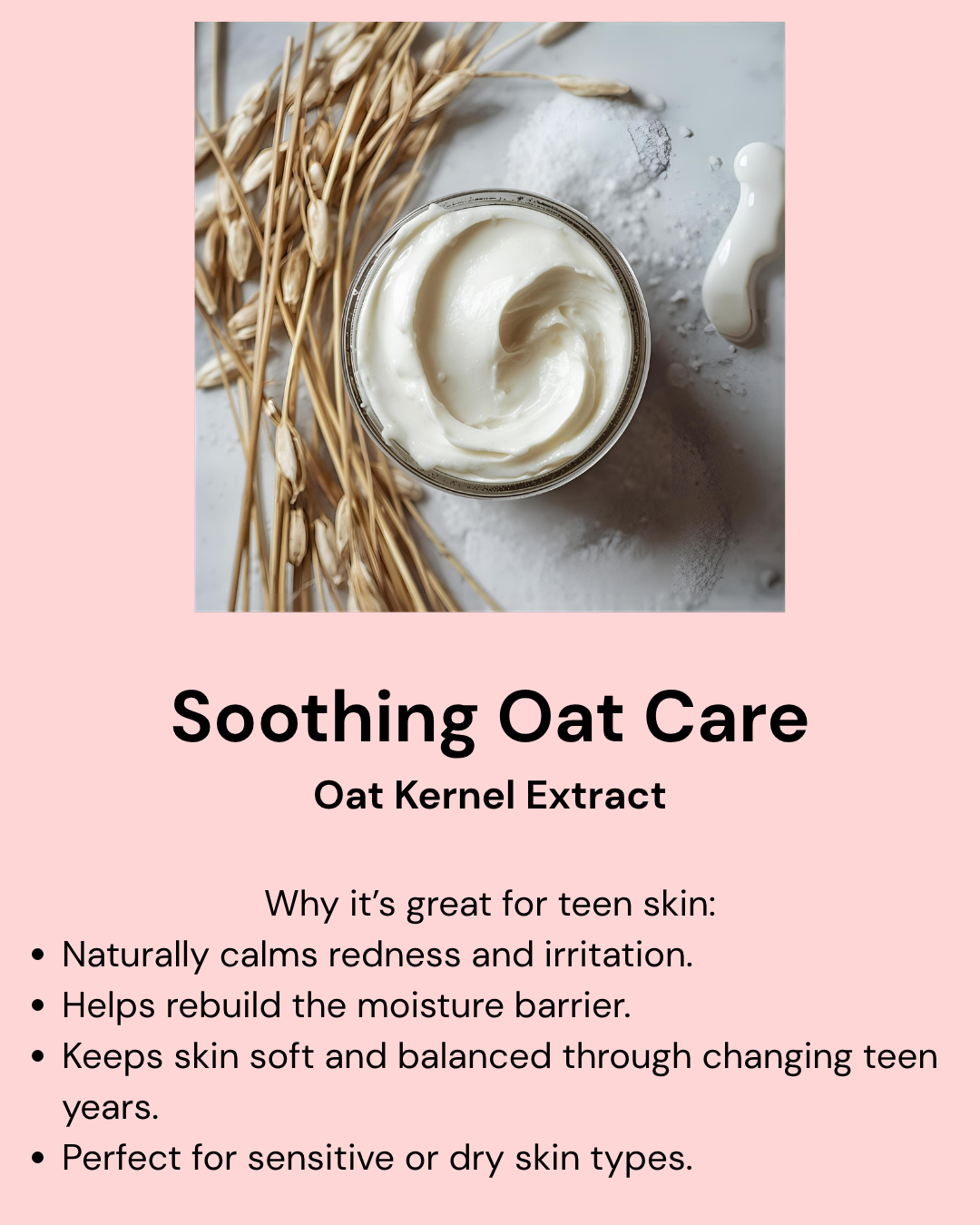 Pink background with oats and a cream jar beside the cleanser bottle. Text reads “Soothing Oat Care.” Highlights: features oat kernel extract to naturally calm redness and irritation, help rebuild the skin’s moisture barrier, and keep teen skin soft, balanced, and comfortable — perfect for sensitive or dry skin types.