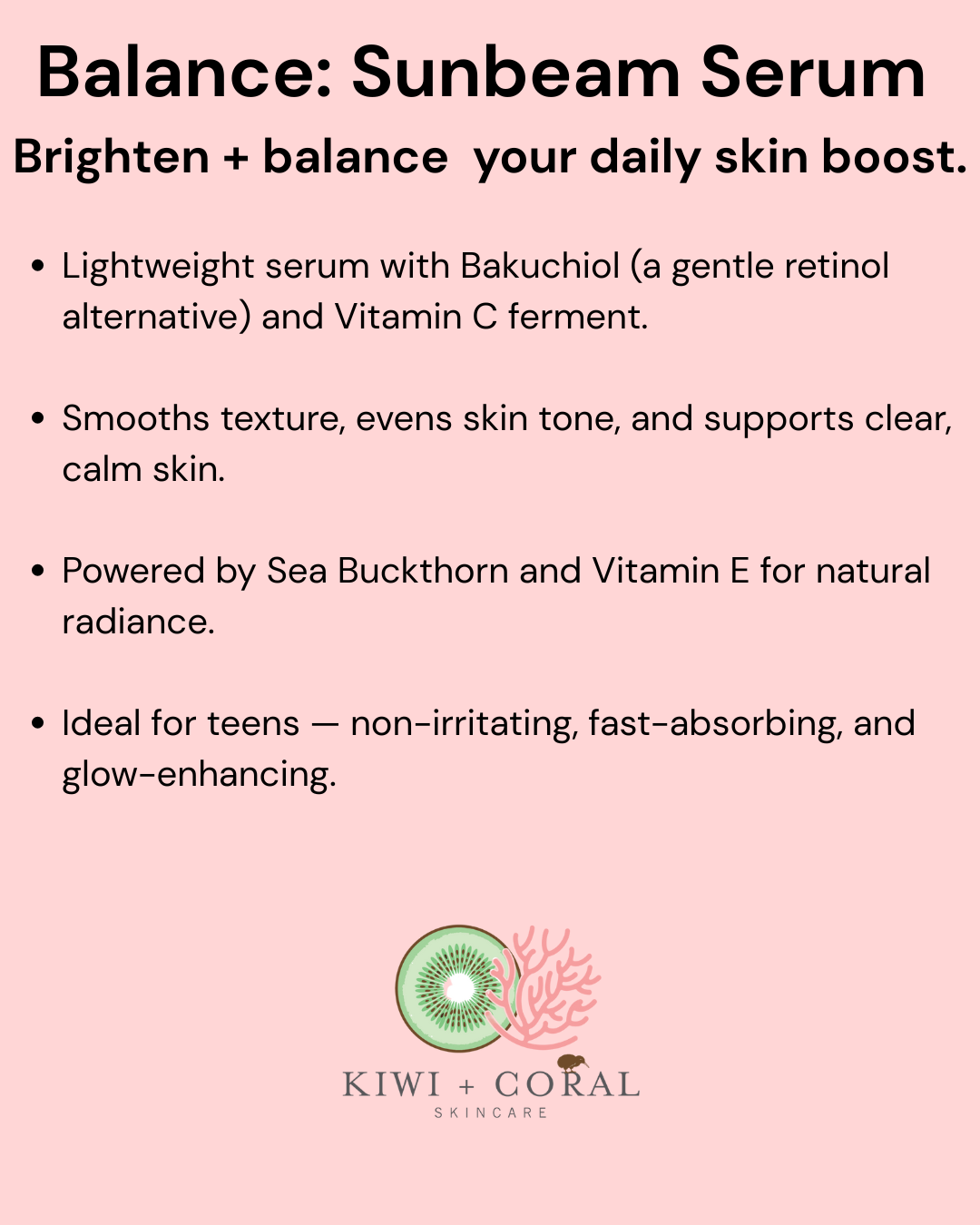 Kiwi and Coral Skincare logo on a pink background with slide information in bullet points. Text highlights “Step 2: Balance — Sunbeam Serum” and includes key benefits: lightweight serum with bakuchiol, vitamin C ferment, sea buckthorn, and vitamin E to smooth texture, even tone, and brighten teen skin for a healthy, natural glow.