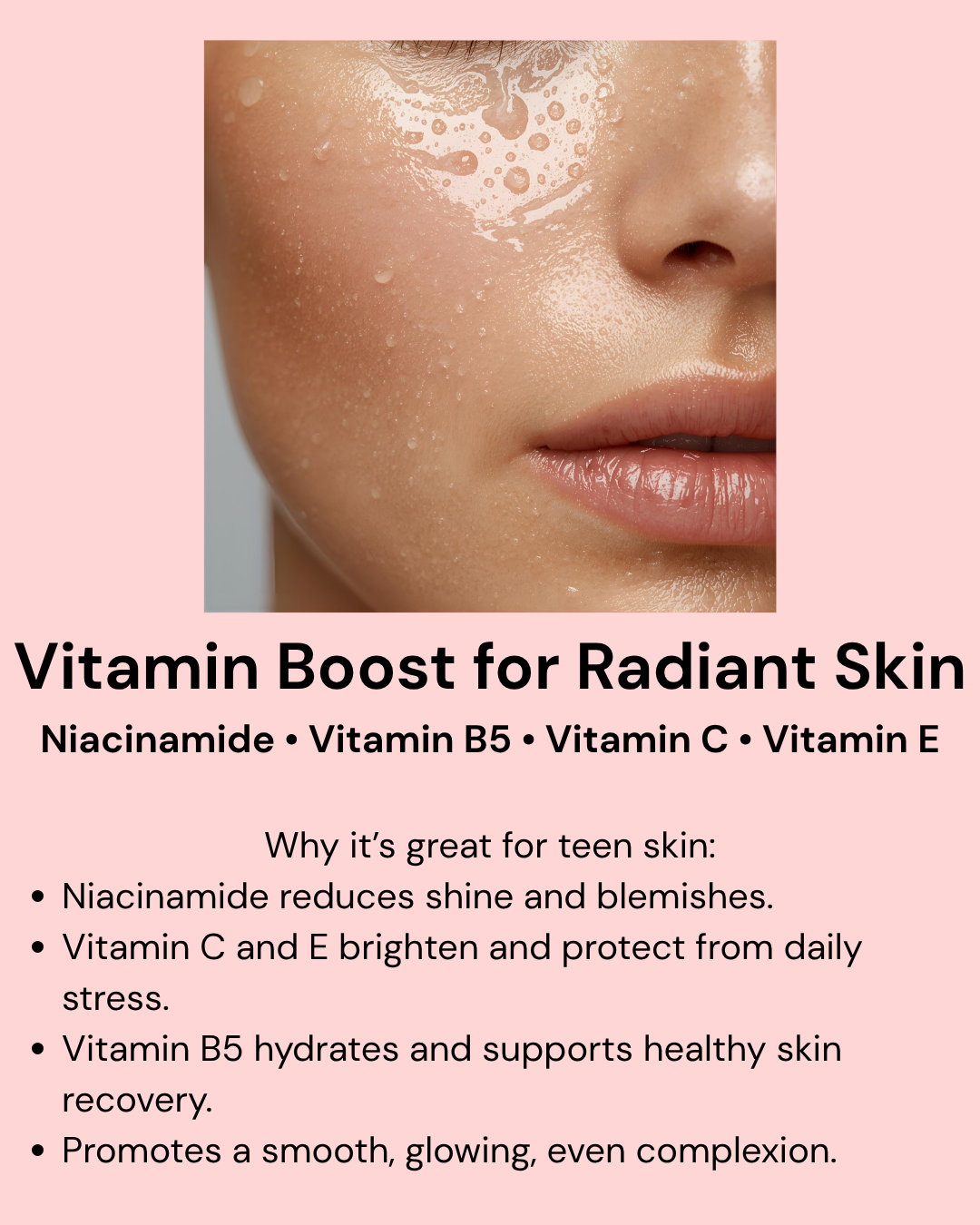 Pink background with a woman’s dewy face and water droplets. Text reads “Vitamin Boost for Radiant Skin.” Highlights: formulated with niacinamide, vitamin B5, vitamin C, and vitamin E to help control oil, reduce blemishes, brighten, protect against pollution, and hydrate for smooth, glowing, and balanced teen skin.